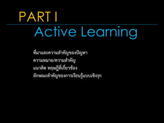 Active Learning
ที่มาและความสาคัญของปัญหา
ความหมาย/ความสาคัญ
แนวคิด ทฤษฎีที่เกี่ยวข้อง
ลักษณะสาคัญของการเรียนรู้แบบเชิงรุก
PART I
 