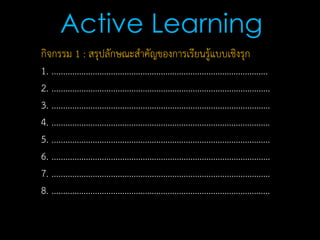 กิจกรรม 1 : สรุปลักษณะสาคัญของการเรียนรู้แบบเชิงรุก
1. ...............................................................................................
2. ................................................................................................
3. ................................................................................................
4. ................................................................................................
5. ................................................................................................
6. ................................................................................................
7. ................................................................................................
8. ................................................................................................
Active Learning
 