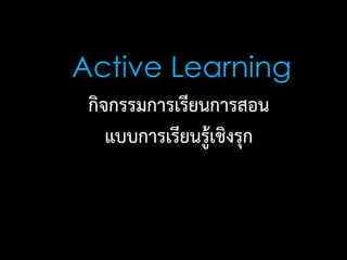 กิจกรรมการเรียนการสอน
แบบการเรียนรู้เชิงรุก
Active Learning
 