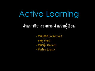 จาแนกกิจกรรมตามจานวนผู้เรียน
Active Learning
- รายบุคคล (Individual)
- รายคู่ (Pair)
- รายกลุ่ม (Group)
- ชั้นเรียน (Class)
 