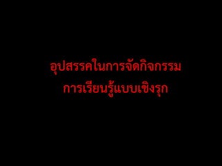 อุปสรรคในการจัดกิจกรรม
การเรียนรู้แบบเชิงรุก
 