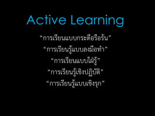 “การเรียนแบบกระตือรือร้น”
“การเรียนรู้แบบลงมือทา”
“การเรียนแบบใฝ่รู้”
“การเรียนรู้เชิงปฏิบัติ”
“การเรียนรู้แบบเชิงรุก”
Active Learning
 