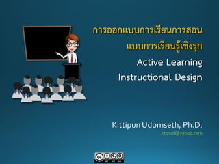 การออกแบบการเรียนการสอน
แบบการเรียนรู้เชิงรุก
Active Learning
Instructional Design
Kittipun Udomseth, Ph.D.
kttpud@yahoo.com
 
