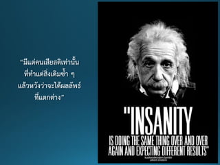 “มีแต่คนเสียสติเท่านั้น
ที่ทาแต่สิ่งเดิมซ้า ๆ
แล้วหวังว่าจะได้ผลลัพธ์
ที่แตกต่าง”
 