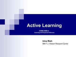 Active Learning
          COMS 6998-4:
   Learning and Empirical Inference




                Irina Rish
                IBM T.J. Watson Research Center
 