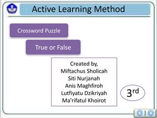 Active Learning Method 
Crossword Puzzle 
True or False 
Created by, 
Miftachus Sholicah 
Siti Nurjanah 
Anis Maghfiroh 
Lutfiyatu Dzikriyah 
Ma’rifatul Khoirot 
3rd 
 