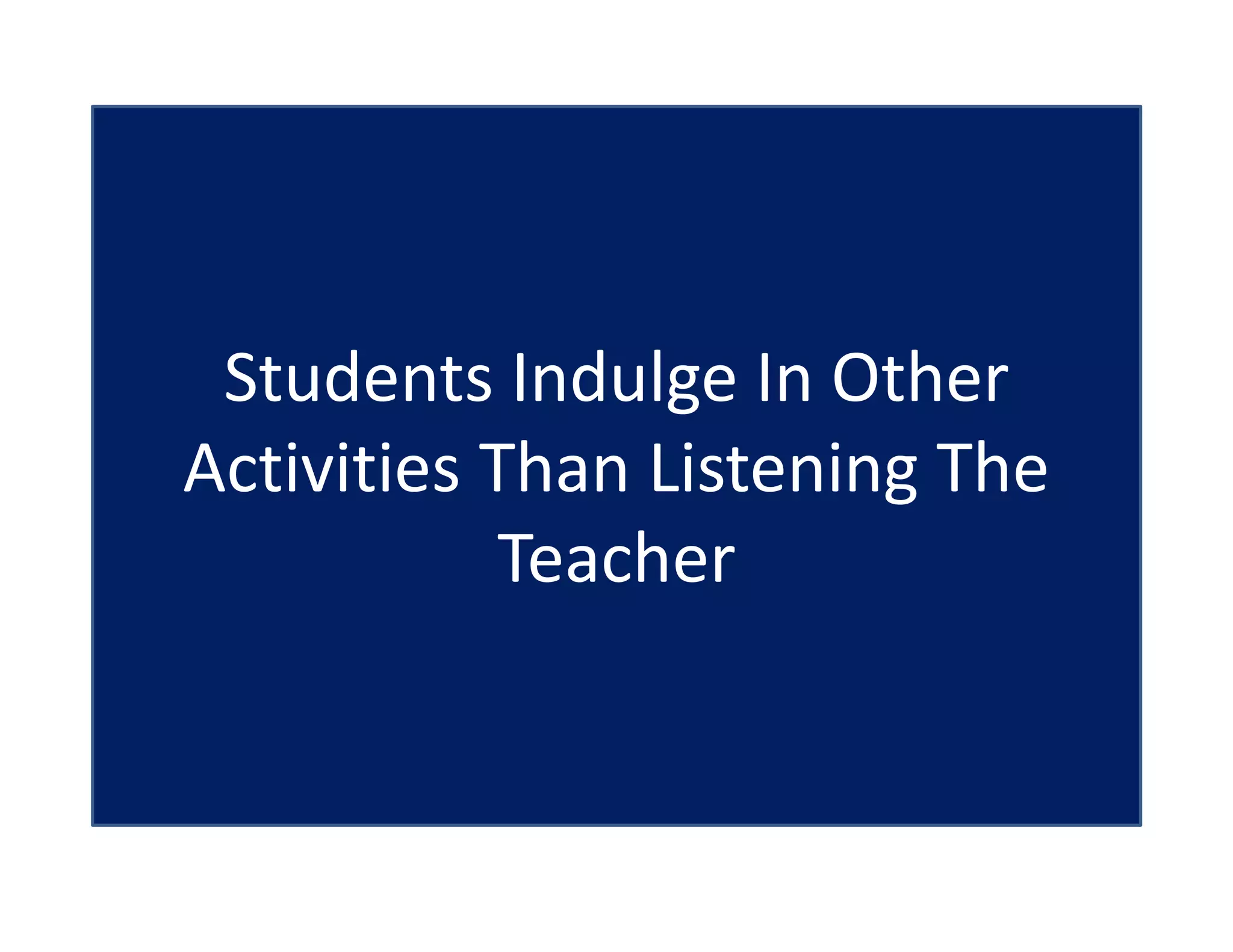 Students Indulge In Other
Activities Than Listening The
Teacher
 