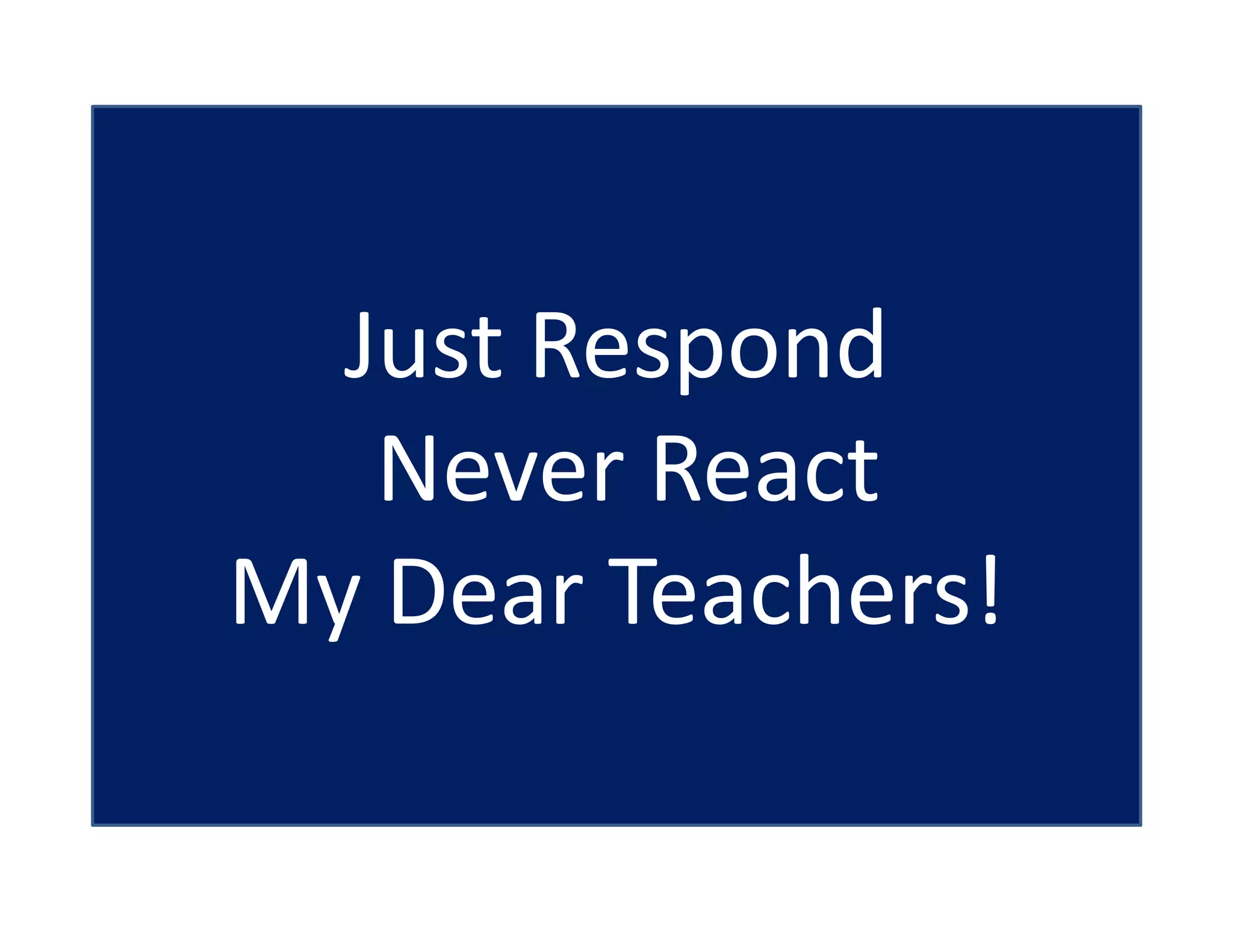 Just Respond
Never React
My Dear Teachers!
 