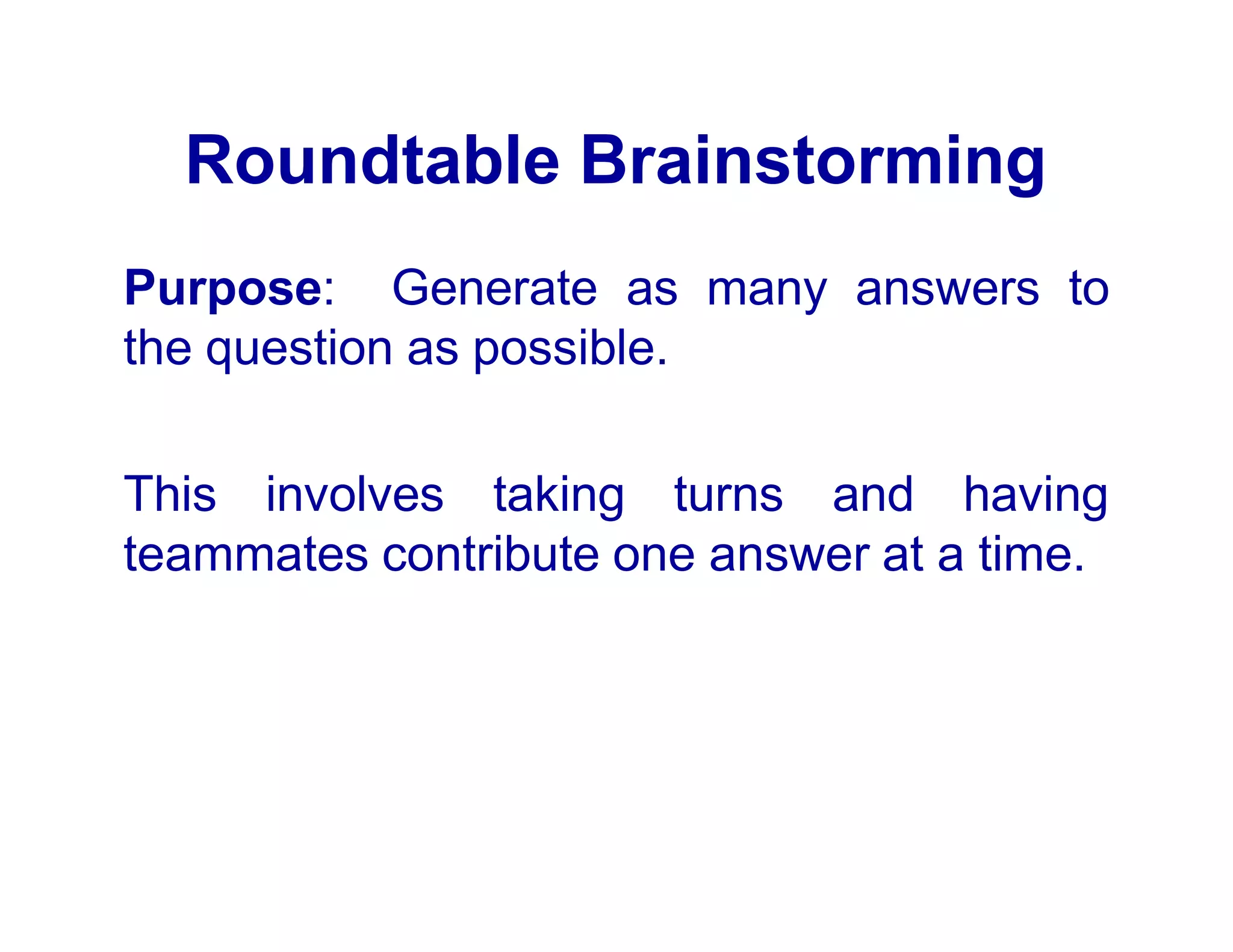 Roundtable Brainstorming
Purpose: Generate as many answers to
the question as possible.
This involves taking turns and having
teammates contribute one answer at a time.
 