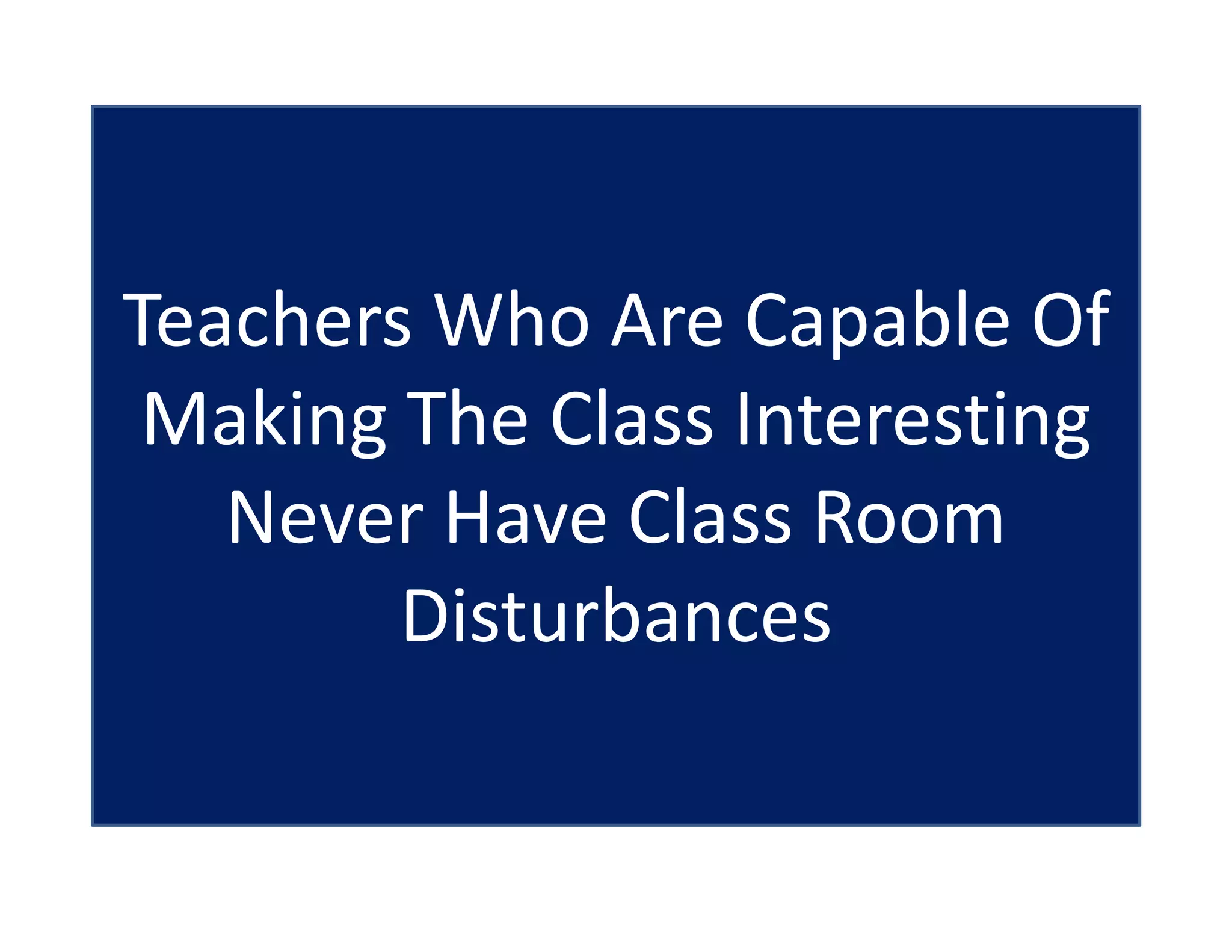 Teachers Who Are Capable Of
Making The Class Interesting
Never Have Class Room
Disturbances
 