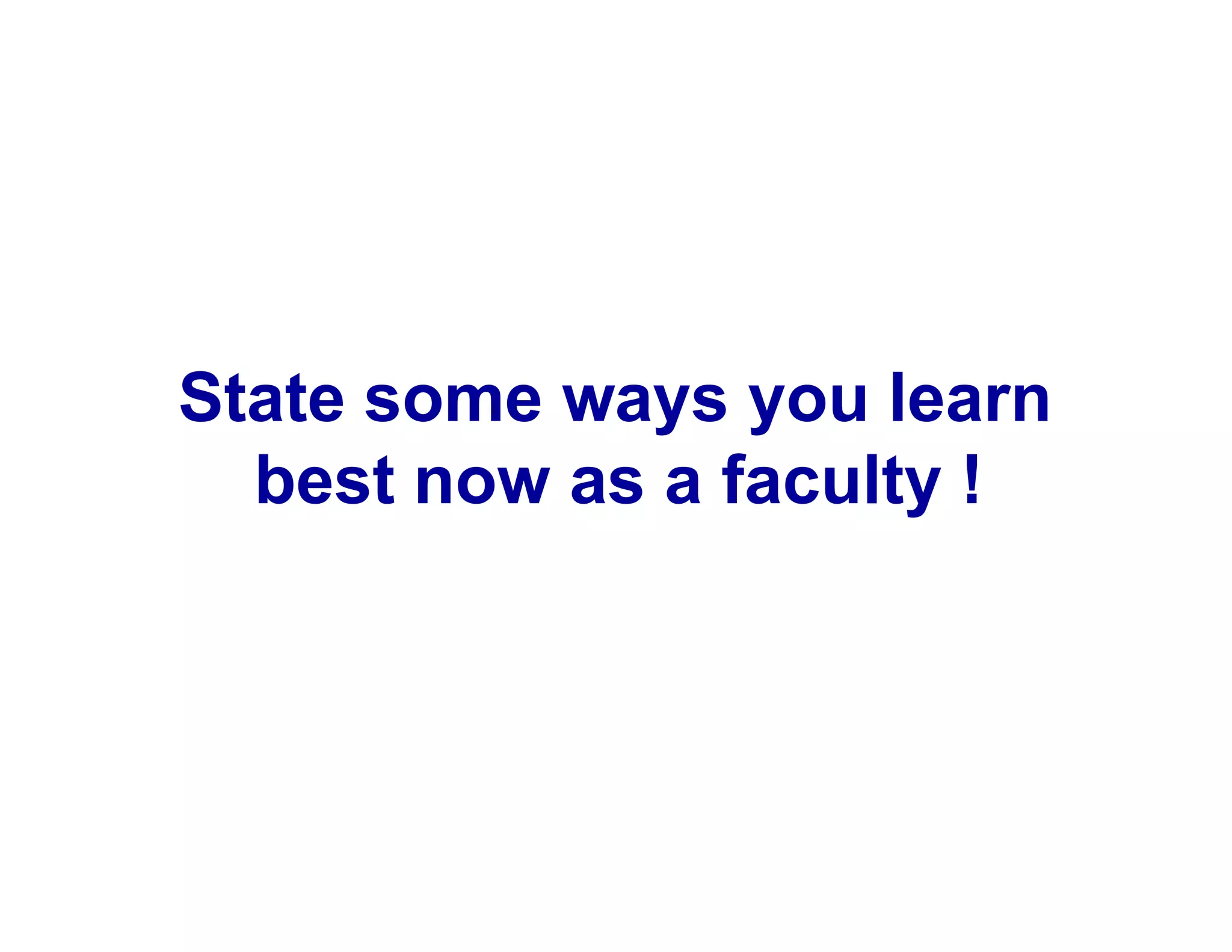State some ways you learn
best now as a faculty !
 