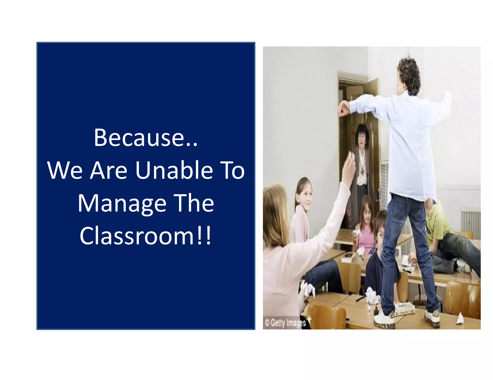 Because..
We Are Unable To
Manage The
Classroom!!
 
