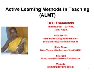 Dr.C.Thanavathi
Thoothukudi – 628 008.
Tamil Nadu.
9629256771
thanavathivoc@rediffmail.com
thanavathic@thanavathi-edu.in
Slide Share
https://www.slideshare.net/thna1581981
YouTube
https://www.youtube.com/c/THANAVATHIC
Website
http://thanavathi-edu.in/
1
Active Learning Methods in Teaching
(ALMT)
 