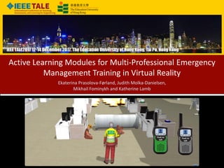 1
Active Learning Modules for Multi-Professional Emergency
Management Training in Virtual Reality
Ekaterina Prasolova-Førland, Judith Molka-Danielsen,
Mikhail Fominykh and Katherine Lamb
 