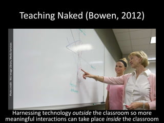 Teaching Naked (Bowen, 2012) 
Harnessing technology outside the classroom so more 
Photo credit: NIU Image Library, Media Services 
meaningful interactions can take place inside the classroom 
 