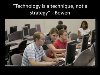 “Technology is a technique, not a 
strategy” - Bowen 
 