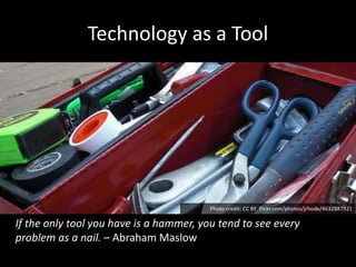 Technology as a Tool 
Photo credit: CC BY flickr.com/photos/jrhode/4632887921 
If the only tool you have is a hammer, you tend to see every 
problem as a nail. – Abraham Maslow 
 