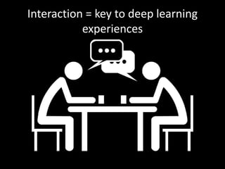 Interaction = key to deep learning 
experiences 
 