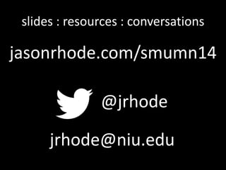 slides : resources : conversations 
jasonrhode.com/smumn14 
@jrhode 
jrhode@niu.edu 
 