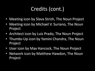 Credits (cont.) 
• Meeting icon by Slava Strizh, The Noun Project 
• Meeting icon by Michael V. Suriano, The Noun 
Project 
• Architect icon by Luis Prado, The Noun Project 
• Thumbs-Up icon by Yamini Chandra, The Noun 
Project 
• User icon by Max Hancock, The Noun Project 
• Network icon by Matthew Hawdon, The Noun 
Project 
