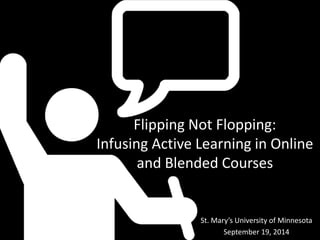 Flipping Not Flopping: 
Infusing Active Learning in Online 
and Blended Courses 
St. Mary’s University of Minnesota 
September 19, 2014 
 