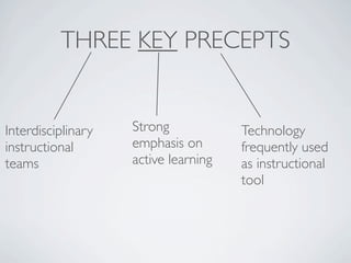 THREE KEY PRECEPTS


Interdisciplinary   Strong            Technology
instructional       emphasis on       frequently used
teams               active learning   as instructional
                                      tool
 
