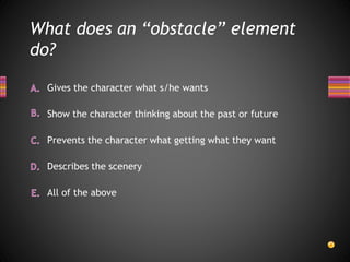 What does an “obstacle” element
do?
All of the above
Describes the scenery
Gives the character what s/he wants
Show the character thinking about the past or future
Prevents the character what getting what they want
 