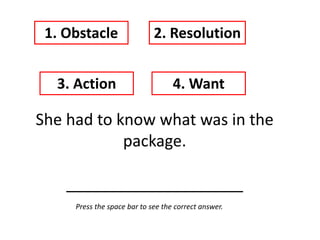She had to know what was in the
package.
____________________
1. Obstacle 2. Resolution
3. Action 4. Want
Press the space bar to see the correct answer.
 