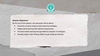 Session Objectives:
By the end of this session, the participant will be able to
● Describe a diverse range of active learning strategies
● Relate active learning with real-time experiences.
● Promote holistic learning through effective adoption of strategies.
● Develop higher order thinking skills through designed activities.
 