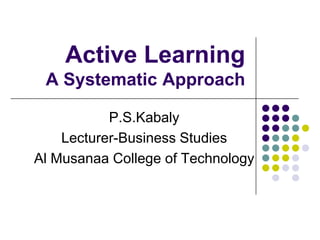 Active Learning
A Systematic Approach
P.S.Kabaly
Lecturer-Business Studies
Al Musanaa College of Technology
 