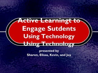 Active Learningt to
 Engage Sutdents
 Using Technology
 Using Technology
          presented by
  Sharon, Elissa, Kevin, and Joy
 