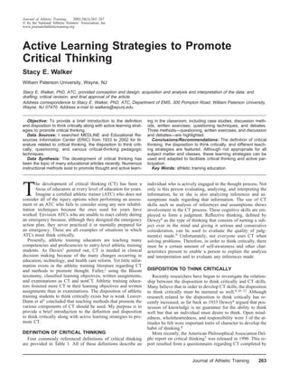 Journal of Athletic Training    2003;38(3):263–267
  by the National Athletic Trainers’ Association, Inc
www.journalofathletictraining.org




Active Learning Strategies to Promote
Critical Thinking
Stacy E. Walker
William Paterson University, Wayne, NJ

Stacy E. Walker, PhD, ATC, provided conception and design; acquisition and analysis and interpretation of the data; and
drafting, critical revision, and ﬁnal approval of the article.
Address correspondence to Stacy E. Walker, PhD, ATC, Department of EMS, 300 Pompton Road, William Paterson University,
Wayne, NJ 07470. Address e-mail to walkers@wpunj.edu.


  Objective: To provide a brief introduction to the deﬁnition           ing in the classroom, including case studies, discussion meth-
and disposition to think critically along with active learning strat-   ods, written exercises, questioning techniques, and debates.
egies to promote critical thinking.                                     Three methods—questioning, written exercises, and discussion
  Data Sources: I searched MEDLINE and Educational Re-                  and debates—are highlighted.
sources Information Center (ERIC) from 1933 to 2002 for lit-               Conclusions/Recommendations: The deﬁnition of critical
erature related to critical thinking, the disposition to think criti-   thinking, the disposition to think critically, and different teach-
cally, questioning, and various critical-thinking pedagogic             ing strategies are featured. Although not appropriate for all
techniques.                                                             subject matter and classes, these learning strategies can be
  Data Synthesis: The development of critical thinking has              used and adapted to facilitate critical thinking and active par-
been the topic of many educational articles recently. Numerous          ticipation.
instructional methods exist to promote thought and active learn-           Key Words: athletic training education




T
       he development of critical thinking (CT) has been a              individual who is actively engaged in the thought process. Not
       focus of educators at every level of education for years.        only is this person evaluating, analyzing, and interpreting the
       Imagine a certiﬁed athletic trainer (ATC) who does not           information, he or she is also analyzing inferences and as-
consider all of the injury options when performing an assess-           sumptions made regarding that information. The use of CT
ment or an ATC who fails to consider using any new rehabil-             skills such as analysis of inferences and assumptions shows
itation techniques because the ones used for years have                 involvement in the CT process. These cognitive skills are em-
worked. Envision ATCs who are unable to react calmly during             ployed to form a judgment. Reﬂective thinking, deﬁned by
an emergency because, although they designed the emergency              Dewey8 as the type of thinking that consists of turning a sub-
action plan, they never practiced it or mentally prepared for           ject over in the mind and giving it serious and consecutive
an emergency. These are all examples of situations in which             consideration, can be used to evaluate the quality of judg-
ATCs must think critically.                                             ment(s) made.9 Unfortunately, not everyone uses CT when
   Presently, athletic training educators are teaching many             solving problems. Therefore, in order to think critically, there
competencies and proﬁciencies to entry-level athletic training          must be a certain amount of self-awareness and other char-
students. As Davies1 pointed out, CT is needed in clinical              acteristics present to enable a person to explain the analysis
decision making because of the many changes occurring in                and interpretation and to evaluate any inferences made.
education, technology, and health care reform. Yet little infor-
mation exists in the athletic training literature regarding CT
and methods to promote thought. Fuller,2 using the Bloom                DISPOSITION TO THINK CRITICALLY
taxonomy, classiﬁed learning objectives, written assignments,              Recently researchers have begun to investigate the relation-
and examinations as CT and nonCT. Athletic training educa-              ship between the disposition to think critically and CT skills.
tors fostered more CT in their learning objectives and written          Many believe that in order to develop CT skills, the disposition
assignments than in examinations. The disposition of athletic           to think critically must be nurtured as well.4,10–12 Although
training students to think critically exists but is weak. Leaver-       research related to the disposition to think critically has re-
Dunn et al3 concluded that teaching methods that promote the            cently increased, as far back as 1933 Dewey8 argued that pos-
various components of CT should be used. My purpose is to               session of knowledge is no guarantee for the ability to think
provide a brief introduction to the deﬁnition and disposition           well but that an individual must desire to think. Open mind-
to think critically along with active learning strategies to pro-       edness, wholeheartedness, and responsibility were 3 of the at-
mote CT.                                                                titudes he felt were important traits of character to develop the
                                                                        habit of thinking.8
DEFINITION OF CRITICAL THINKING                                            More recently, the American Philosophical Association Del-
   Four commonly referenced deﬁnitions of critical thinking             phi report on critical thinking7 was released in 1990. This re-
are provided in Table 1. All of these deﬁnitions describe an            port resulted from a questionnaire regarding CT completed by


                                                                                                 Journal of Athletic Training         263
 