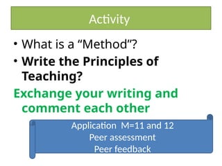 Activity
• What is a “Method”?
• Write the Principles of
Teaching?
Exchange your writing and
comment each other
Application M=11 and 12
Peer assessment
Peer feedback
 