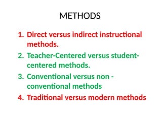 METHODS
1. Direct versus indirect instructional
methods.
2. Teacher-Centered versus student-
centered methods.
3. Conventional versus non -
conventional methods
4. Traditional versus modern methods
 