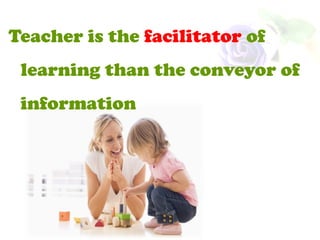 Teacher is the facilitator of
learning than the conveyor of
information
 