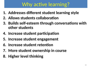 Why active learning?
30
1. Addresses different student learning style
2. Allows students collaboration
3. Builds self-esteem through conversations with
other students
4. Increase student participation
5. Increase student engagement
6. Increase student retention
7. More student ownership in course
8. Higher level thinking
 