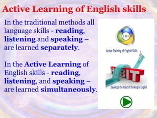 Active Learning of English skills
In the traditional methods all
language skills - reading,
listening and speaking –
are learned separately.
In the Active Learning of
English skills - reading,
listening, and speaking –
are learned simultaneously.
 