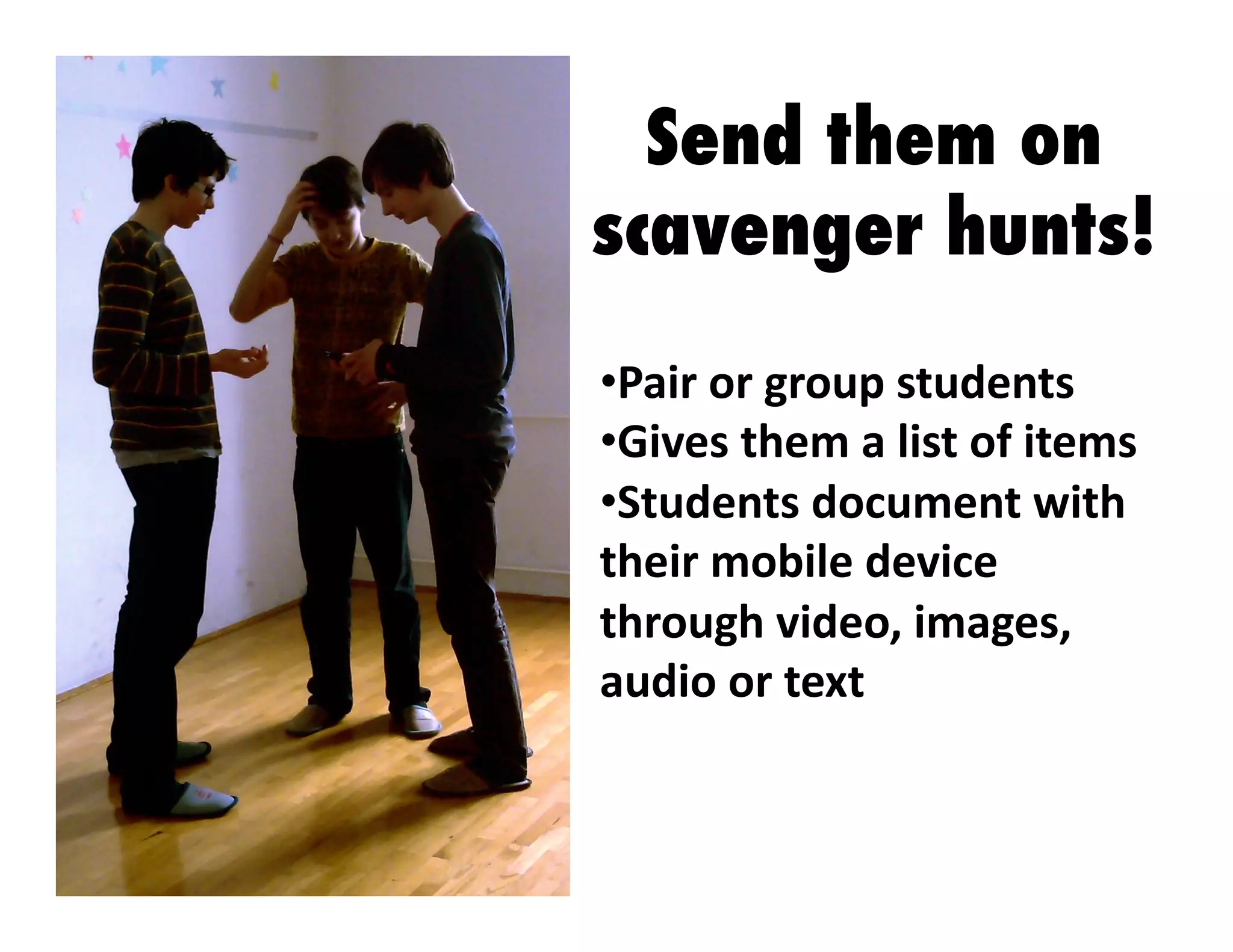 Send them on
scavenger hunts!
•  air	
  or	
  group	
  students	
  
P
•  ives	
  them	
  a	
  list	
  of	
  items	
  
G
•  tudents	
  document	
  with	
  
S
their	
  mobile	
  device	
  
through	
  video,	
  images,	
  
audio	
  or	
  text	
  	
  

 