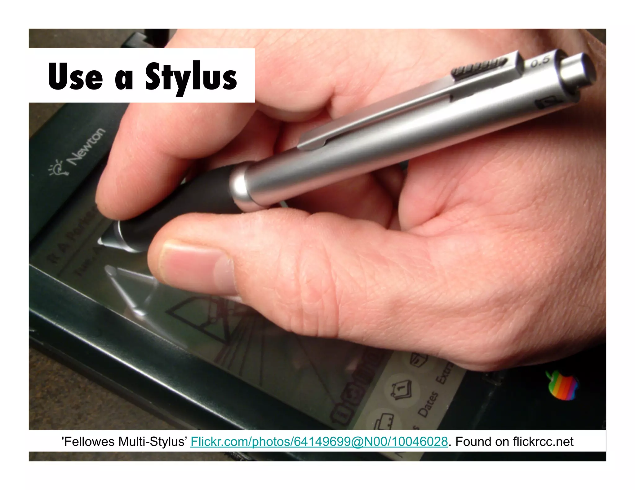 Use a Stylus

'Fellowes Multi-Stylus’ Flickr.com/photos/64149699@N00/10046028. Found on flickrcc.net

 