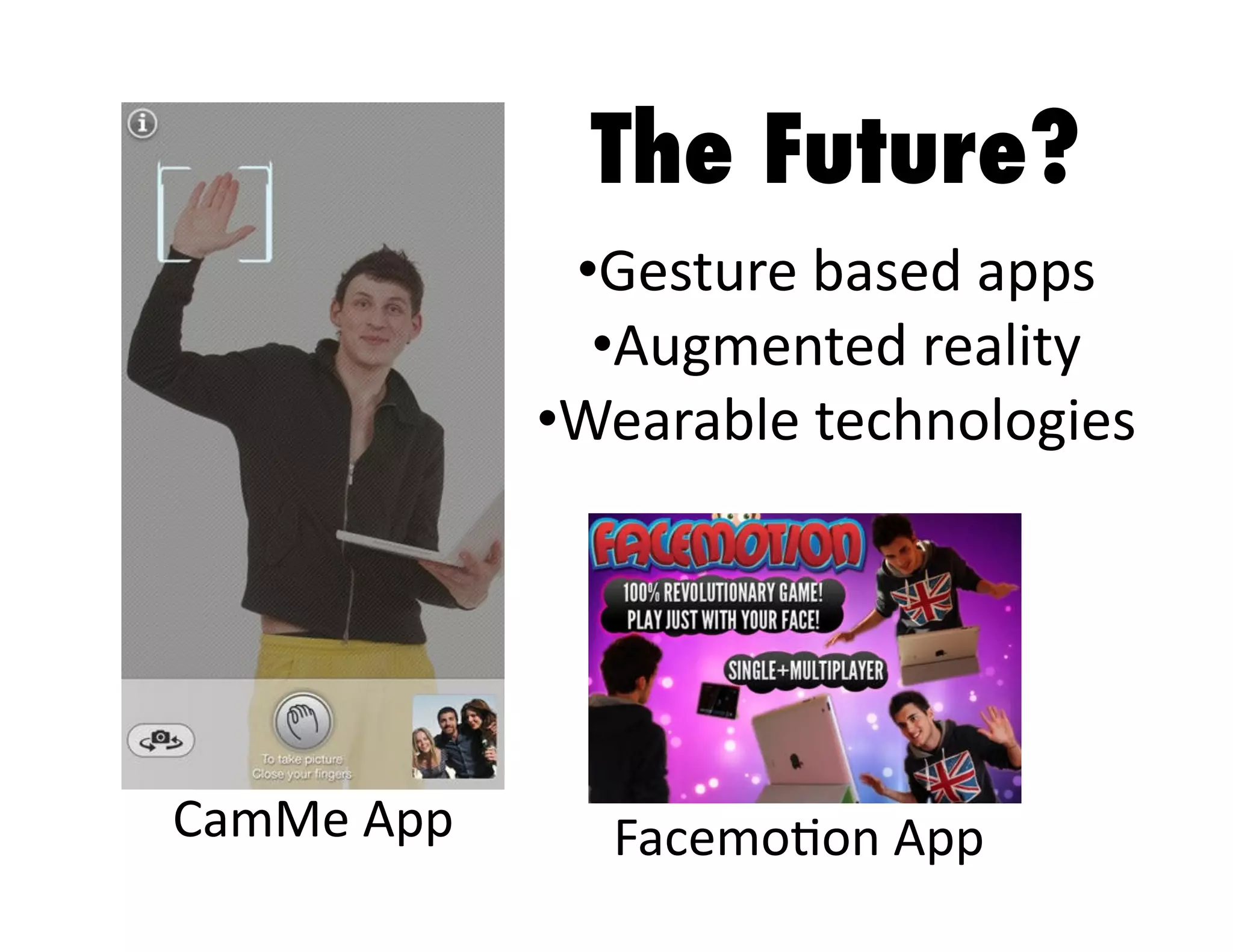 The Future?
•  esture	
  based	
  apps	
  
G
•  ugmented	
  reality	
  
A
•  earable	
  technologies	
  
W

CamMe	
  App	
  

Facemo3on	
  App	
  

 