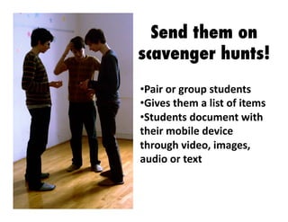 Send them on
scavenger hunts!
•  air	
  or	
  group	
  students	
  
P
•  ives	
  them	
  a	
  list	
  of	
  items	
  
G
•  tudents	
  document	
  with	
  
S
their	
  mobile	
  device	
  
through	
  video,	
  images,	
  
audio	
  or	
  text	
  	
  

 