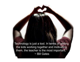 Technology is just a tool. In terms of getting
the kids working together and motivating
them, the teacher is the most important.”
~ Bill Gates

 