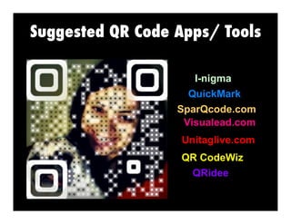 Suggested QR Code Apps/ Tools
I-nigma
QuickMark
SparQcode.com
Visualead.com
Unitaglive.com
QR CodeWiz
QRidee

 