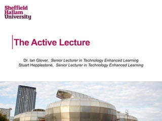 The Active Lecture
Dr. Ian Glover, Senior Lecturer in Technology Enhanced Learning
Stuart Hepplestone, Senior Lecturer in Technology Enhanced Learning
 