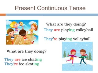Present Continuous Tense
What are they doing?
They are playing volleyball
They’re playing volleyball
They are ice skating
They’re ice skating
What are they doing?
 