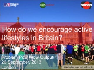 How do we encourage active
lifestyles in Britain?
Problem Pow Wow Output
26 September, 2013
London

© All rights reserved - Chris JL

 