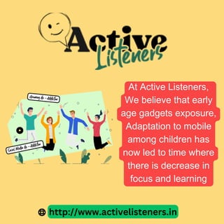 At Active Listeners,
We believe that early
age gadgets exposure,
Adaptation to mobile
among children has
now led to time where
there is decrease in
focus and learning
http://www.activelisteners.in
 