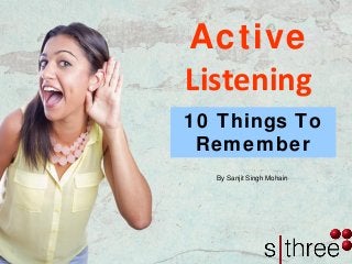 Active
Listening
By Sanjit Singh Mohain
10 Things To
Remember
 