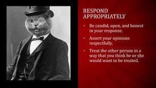 RESPOND
APPROPRIATELY
•   Be candid, open, and honest
    in your response.
•   Assert your opinions
    respectfully.
•   Treat the other person in a
    way that you think he or she
    would want to be treated.
 