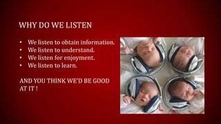 WHY DO WE LISTEN
•   We listen to obtain information.
•   We listen to understand.
•   We listen for enjoyment.
•   We listen to learn.

AND YOU THINK WE’D BE GOOD
AT IT !
 